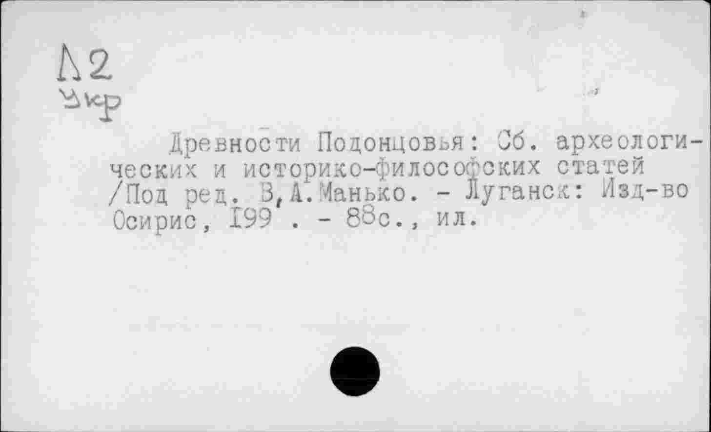 ﻿.Древности Подонцовья: Об. археологических и историко-философских статей /Под ред. 3, А.Манько. - Луганск: Изд-во Осирис, 199 . - 88с., ил.